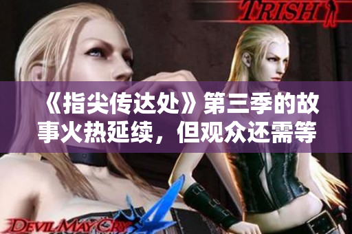 《指尖传达处》第三季的故事火热延续，但观众还需等待一段时间