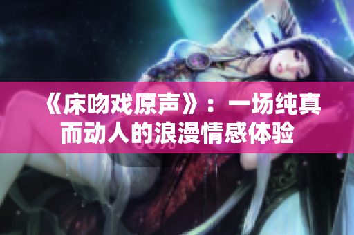 《床吻戏原声》：一场纯真而动人的浪漫情感体验