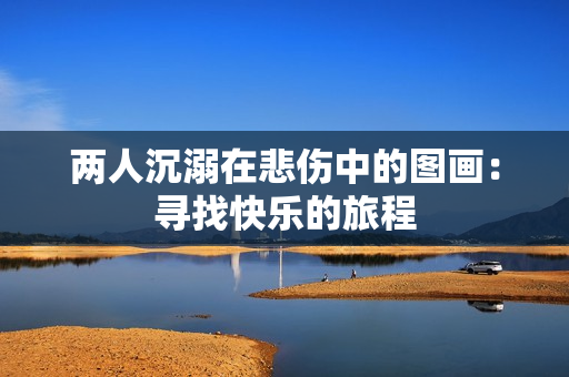 两人沉溺在悲伤中的图画：寻找快乐的旅程