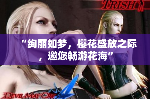 “绚丽如梦，樱花盛放之际，邀您畅游花海”
