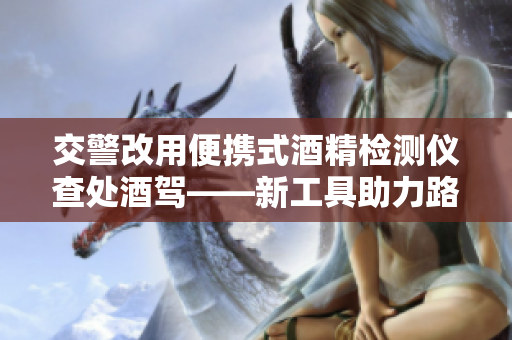 交警改用便携式酒精检测仪查处酒驾——新工具助力路面安全