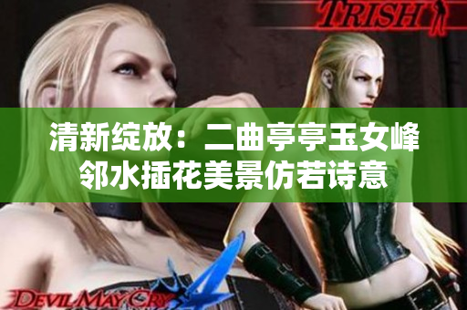 清新绽放：二曲亭亭玉女峰邻水插花美景仿若诗意