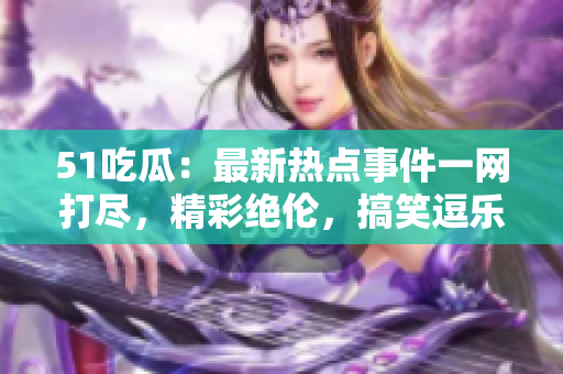51吃瓜：最新热点事件一网打尽，精彩绝伦，搞笑逗乐，全新头条等你来发现！