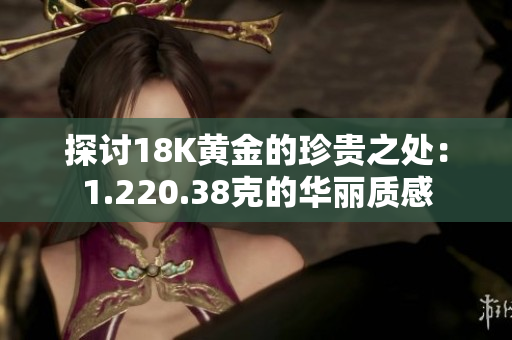 探讨18K黄金的珍贵之处：1.220.38克的华丽质感