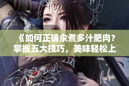 《如何正确汆煮多汁肥肉？掌握五大技巧，美味轻松上桌！》