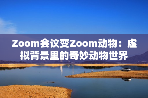 Zoom会议变Zoom动物：虚拟背景里的奇妙动物世界