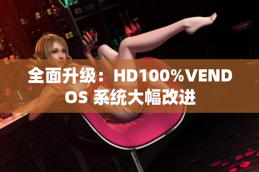 全面升级：HD100%VENDOS 系统大幅改进