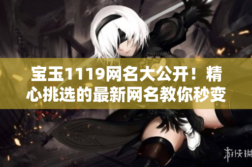 宝玉1119网名大公开！精心挑选的最新网名教你秒变网红