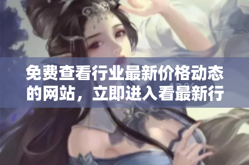 免费查看行业最新价格动态的网站，立即进入看最新行情！