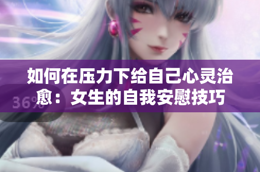 如何在压力下给自己心灵治愈：女生的自我安慰技巧