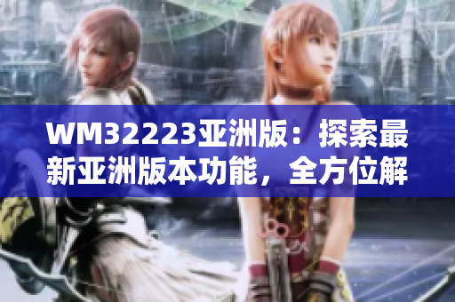 WM32223亚洲版：探索最新亚洲版本功能，全方位解读用户体验及使用技巧