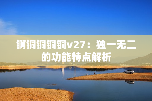 锕铜铜铜铜v27：独一无二的功能特点解析
