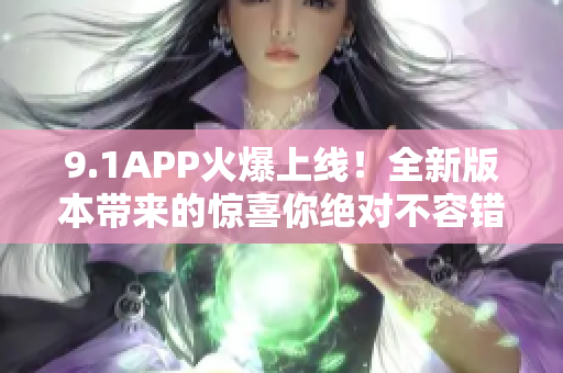 9.1APP火爆上线！全新版本带来的惊喜你绝对不容错过