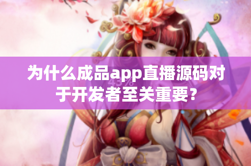 为什么成品app直播源码对于开发者至关重要？
