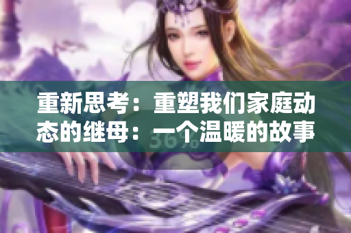 重新思考：重塑我们家庭动态的继母：一个温暖的故事