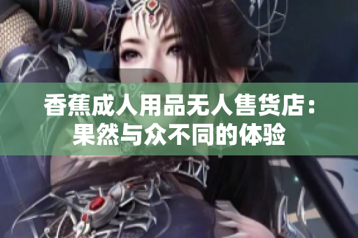 香蕉成人用品无人售货店：果然与众不同的体验