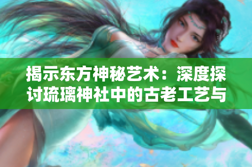 揭示东方神秘艺术：深度探讨琉璃神社中的古老工艺与现代创意
