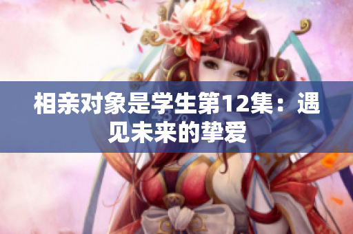 相亲对象是学生第12集：遇见未来的挚爱