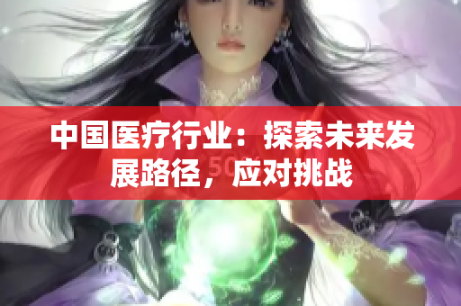 中国医疗行业：探索未来发展路径，应对挑战