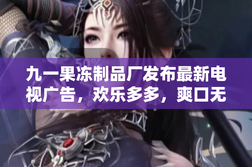 九一果冻制品厂发布最新电视广告，欢乐多多，爽口无穷