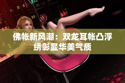 佛帐新风潮：双龙耳帐凸浮绣彰显华美气质