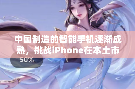 中国制造的智能手机逐渐成熟，挑战iPhone在本土市场地位
