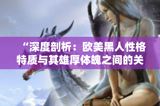 “深度剖析：欧美黑人性格特质与其雄厚体魄之间的关系”