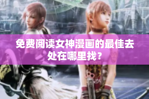 免费阅读女神漫画的最佳去处在哪里找？