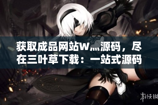 获取成品网站W灬源码，尽在三叶草下载：一站式源码获取平台