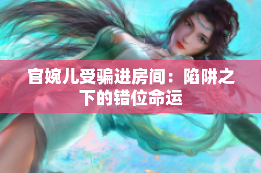 官婉儿受骗进房间：陷阱之下的错位命运