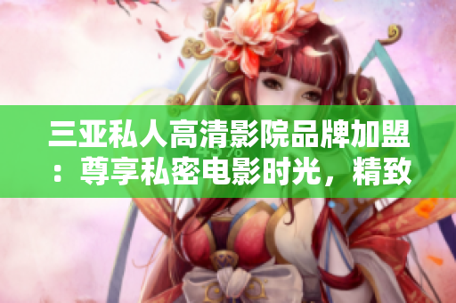 三亚私人高清影院品牌加盟：尊享私密电影时光，精致影院体验等你来！