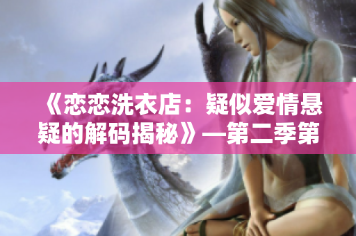 《恋恋洗衣店：疑似爱情悬疑的解码揭秘》—第二季第9集