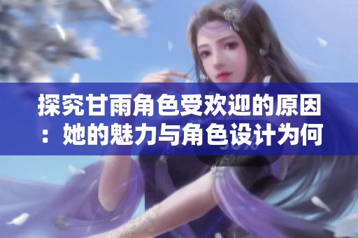 探究甘雨角色受欢迎的原因：她的魅力与角色设计为何深受玩家喜爱？