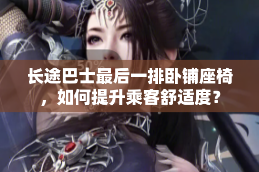 长途巴士最后一排卧铺座椅，如何提升乘客舒适度？