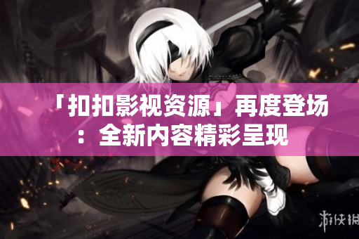 「扣扣影视资源」再度登场：全新内容精彩呈现