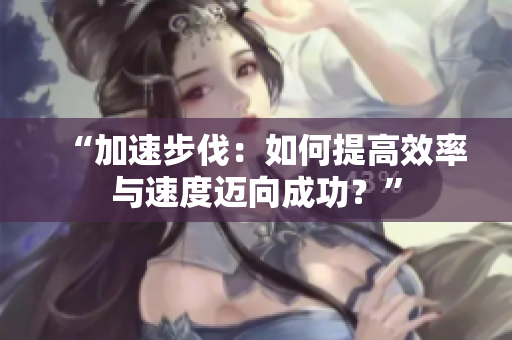 “加速步伐：如何提高效率与速度迈向成功？”