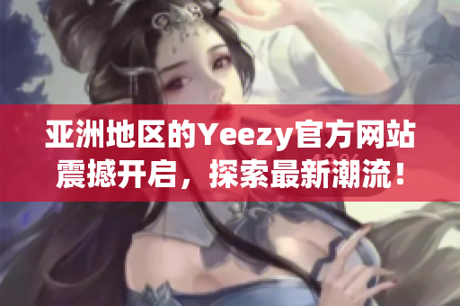 亚洲地区的Yeezy官方网站震撼开启，探索最新潮流！