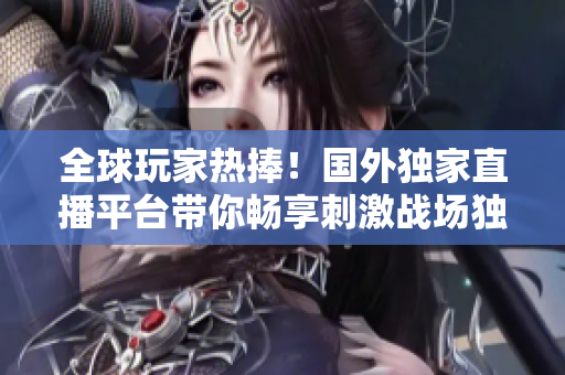 全球玩家热捧！国外独家直播平台带你畅享刺激战场独特魅力
