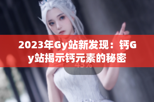 2023年Gy站新发现：钙Gy站揭示钙元素的秘密