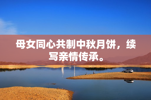 母女同心共制中秋月饼，续写亲情传承。