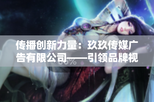传播创新力量：玖玖传媒广告有限公司——引领品牌视觉革新的先锋