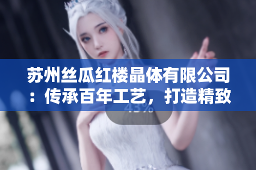 苏州丝瓜红楼晶体有限公司：传承百年工艺，打造精致生活新风尚