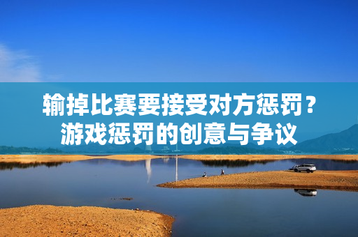 输掉比赛要接受对方惩罚？游戏惩罚的创意与争议