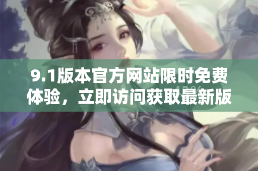 9.1版本官方网站限时免费体验，立即访问获取最新版！