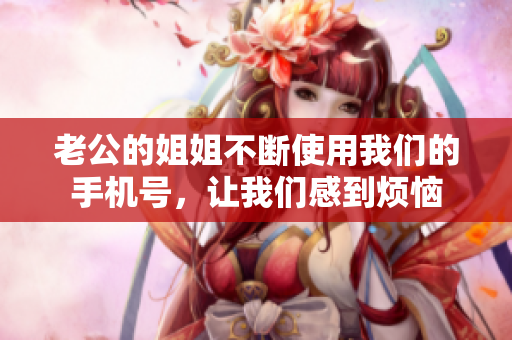 老公的姐姐不断使用我们的手机号，让我们感到烦恼