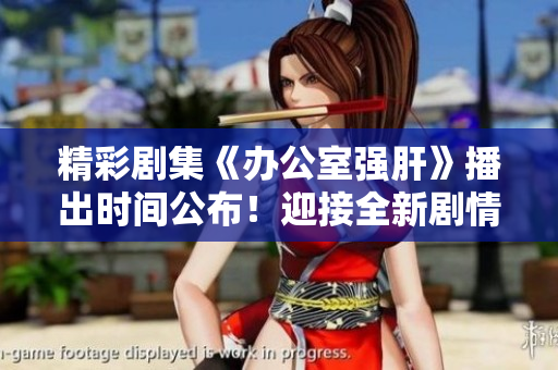 精彩剧集《办公室强肝》播出时间公布！迎接全新剧情，熬夜必看！
