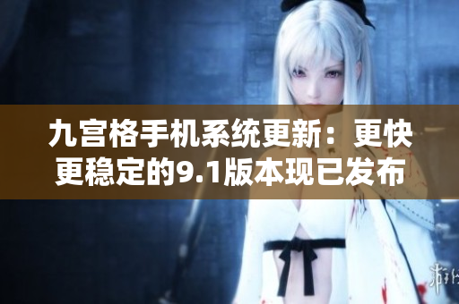 九宫格手机系统更新：更快更稳定的9.1版本现已发布