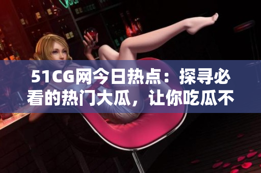 51CG网今日热点：探寻必看的热门大瓜，让你吃瓜不“out”