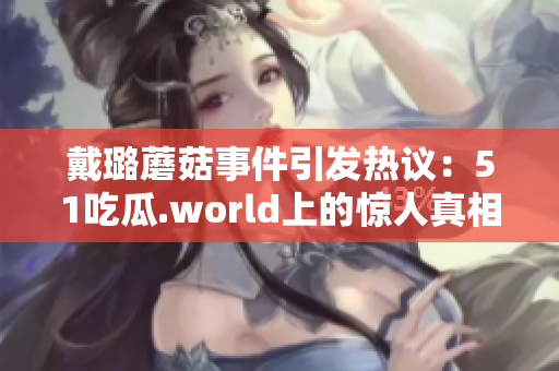 戴璐蘑菇事件引发热议：51吃瓜.world上的惊人真相揭露
