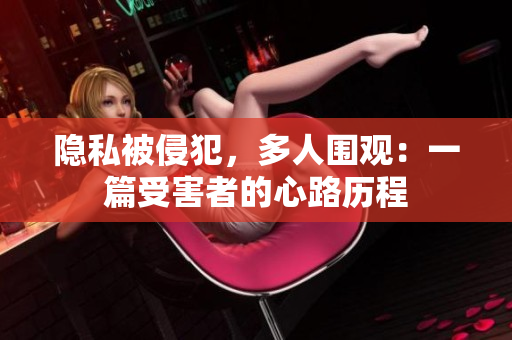 隐私被侵犯，多人围观：一篇受害者的心路历程